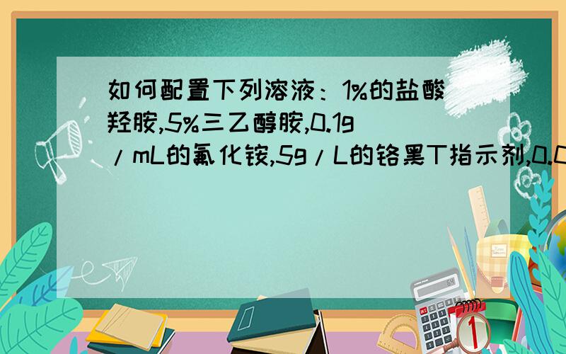 如何配置下列溶液：1%的盐酸羟胺,5%三乙醇胺,0.1g/mL的氟化铵,5g/L的铬黑T指示剂,0.01mol/L的EDTA溶液