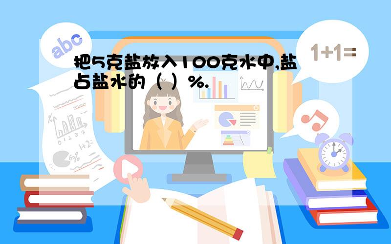 把5克盐放入100克水中,盐占盐水的（ ）%.