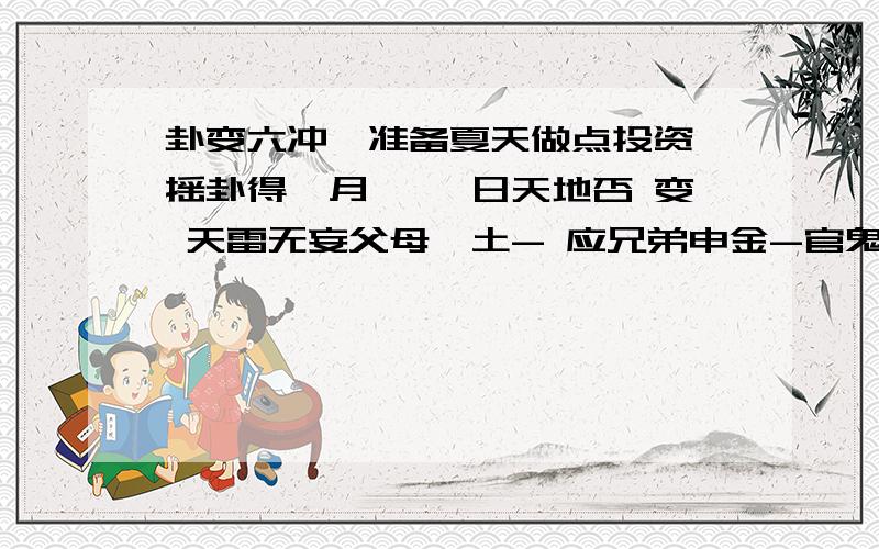 卦变六冲,准备夏天做点投资,摇卦得寅月 壬戌日天地否 变 天雷无妄父母戌土- 应兄弟申金-官鬼午火-妻财卯木 -- 世官鬼巳火--父母未土-- 变 父母子水六冲妻财持世日辰合世爻忌神兄弟月破财