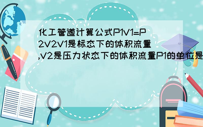 化工管道计算公式P1V1=P2V2V1是标态下的体积流量,V2是压力状态下的体积流量P1的单位是多少还有P2的大小P2=多少的P1例如5个标准立方的氧气其在1.0MPA的压力下流量是多少?还有知道V2=200立方米压