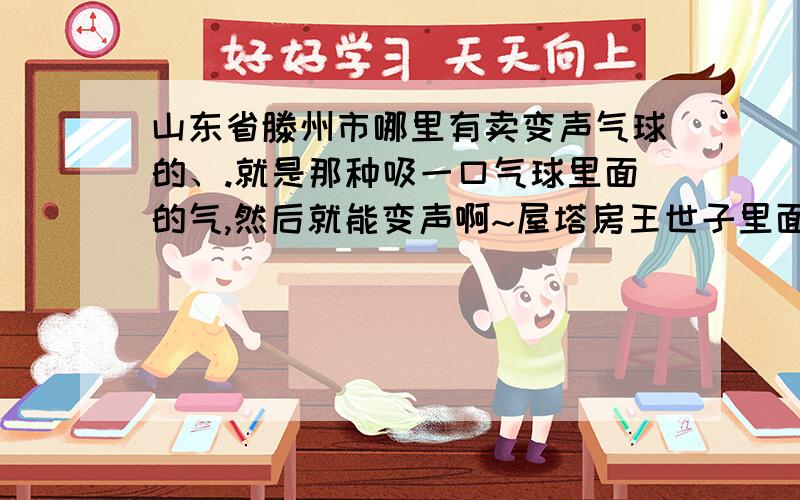 山东省滕州市哪里有卖变声气球的、.就是那种吸一口气球里面的气,然后就能变声啊~屋塔房王世子里面