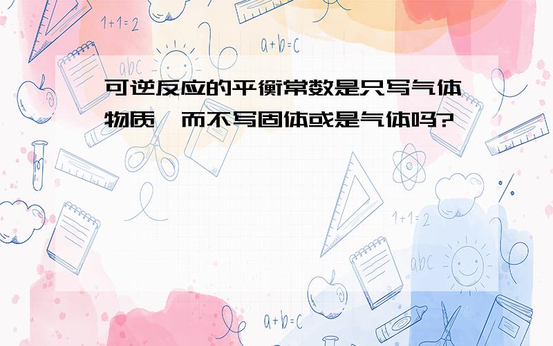 可逆反应的平衡常数是只写气体物质,而不写固体或是气体吗?