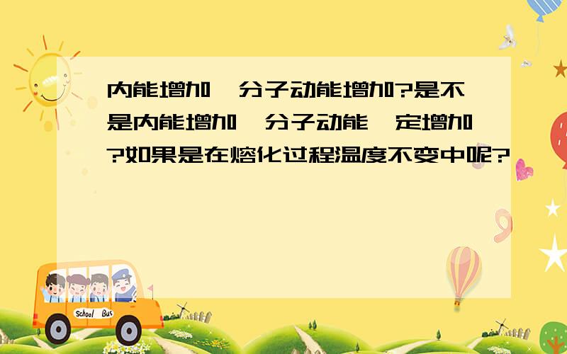 内能增加,分子动能增加?是不是内能增加,分子动能一定增加?如果是在熔化过程温度不变中呢?