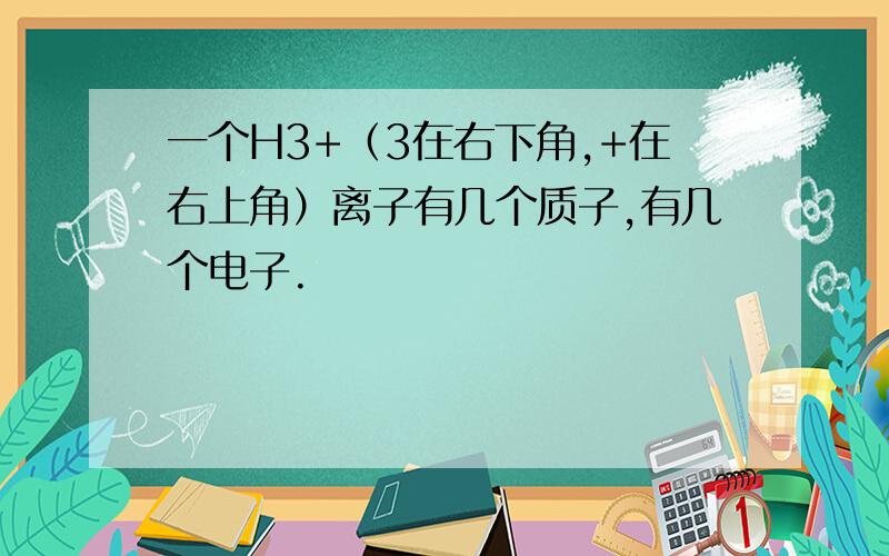 一个H3+（3在右下角,+在右上角）离子有几个质子,有几个电子.