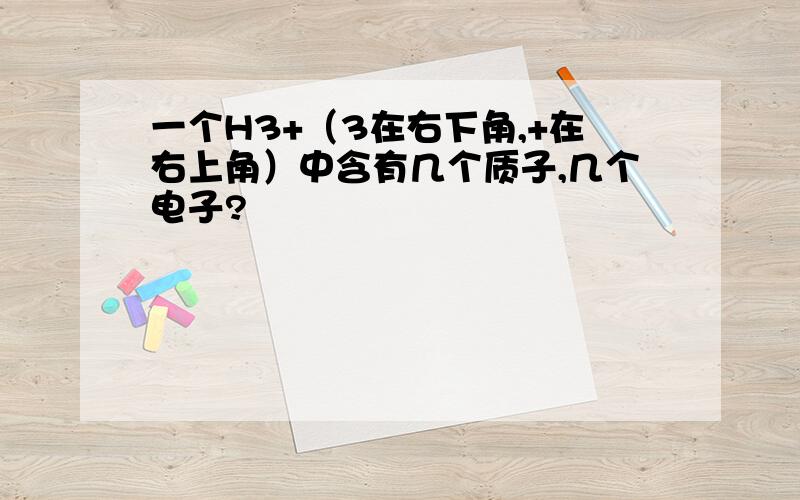 一个H3+（3在右下角,+在右上角）中含有几个质子,几个电子?