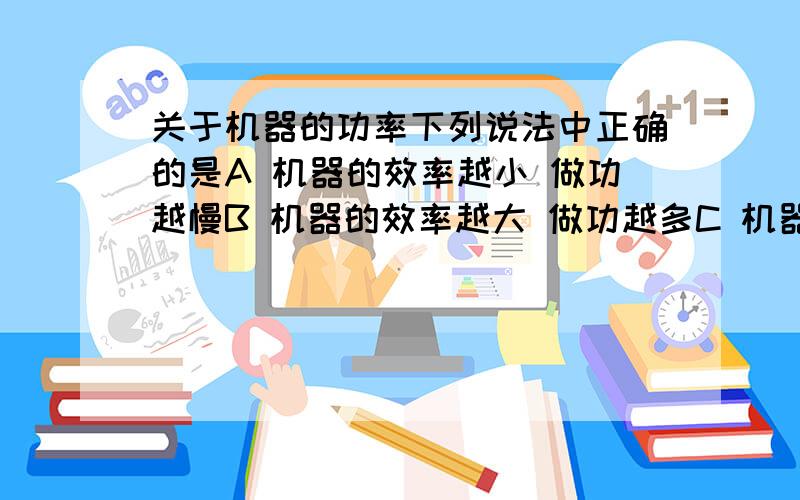 关于机器的功率下列说法中正确的是A 机器的效率越小 做功越慢B 机器的效率越大 做功越多C 机器的效率越小 机器效率越低D机器的效率越大 做的有用功越多