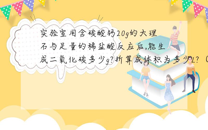 实验室用含碳酸钙20g的大理石与足量的稀盐酸反应后,能生成二氧化碳多少g?折算成体积为多少L?（密度=1.977g/L)...