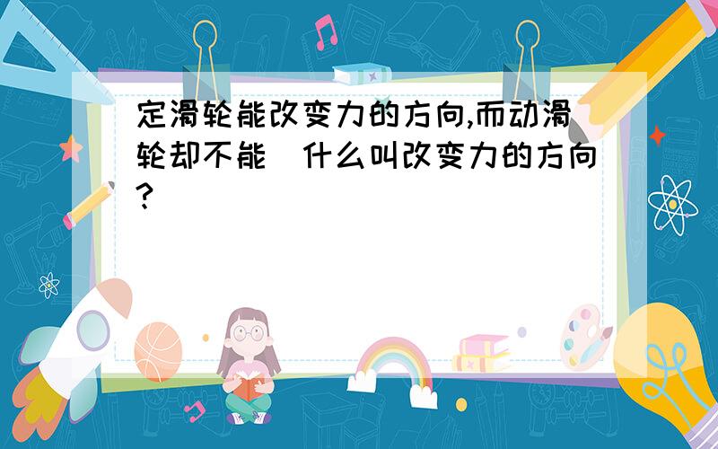 定滑轮能改变力的方向,而动滑轮却不能（什么叫改变力的方向?）