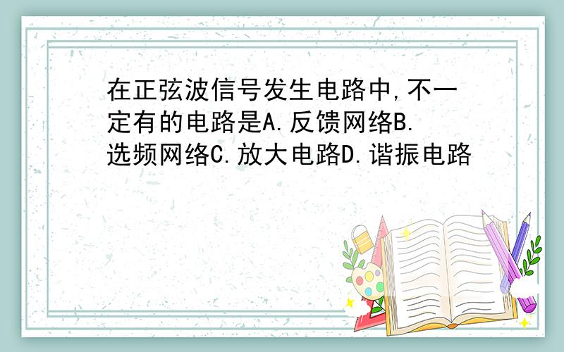 在正弦波信号发生电路中,不一定有的电路是A.反馈网络B.选频网络C.放大电路D.谐振电路