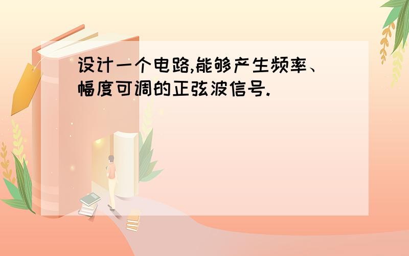 设计一个电路,能够产生频率、幅度可调的正弦波信号.