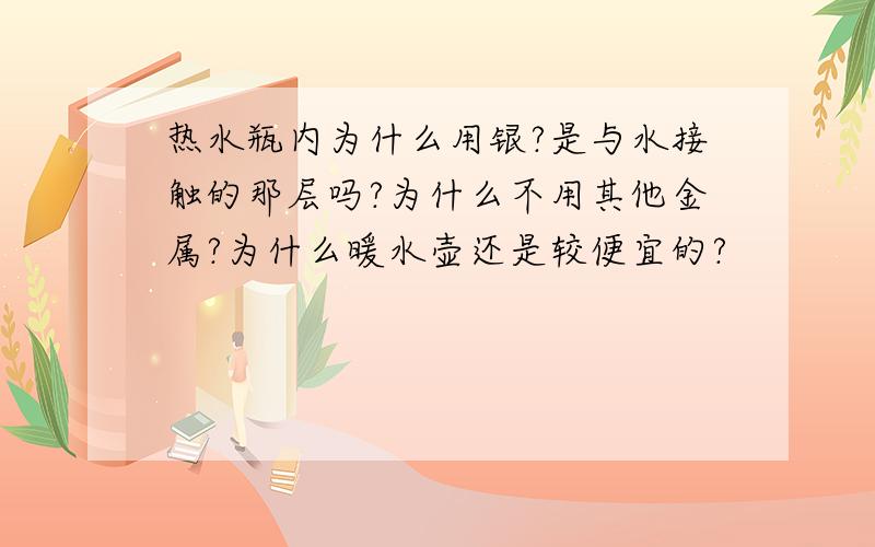 热水瓶内为什么用银?是与水接触的那层吗?为什么不用其他金属?为什么暖水壶还是较便宜的?