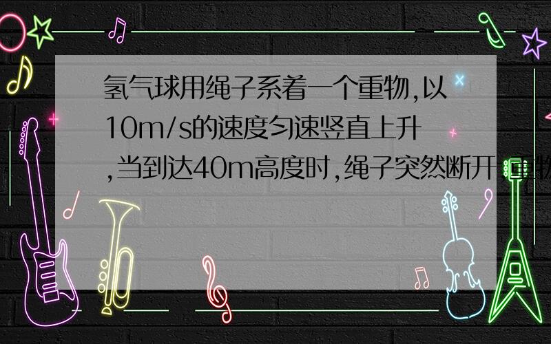 氢气球用绳子系着一个重物,以10m/s的速度匀速竖直上升,当到达40m高度时,绳子突然断开,重物从断开但落地过程求物体在空中运动的总时间及落地时速度.