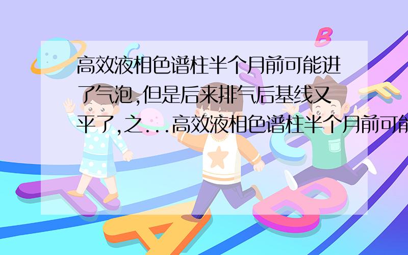 高效液相色谱柱半个月前可能进了气泡,但是后来排气后基线又平了,之...高效液相色谱柱半个月前可能进了气泡,但是后来排气后基线又平了,之后做了两次都没有大问题,但今天基线怎么都跑