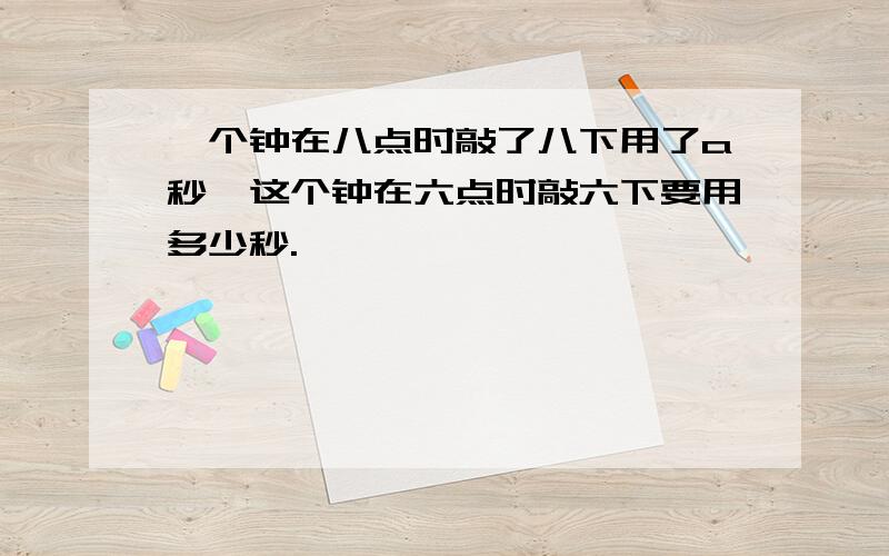 一个钟在八点时敲了八下用了a秒,这个钟在六点时敲六下要用多少秒.