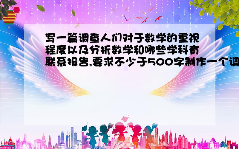 写一篇调查人们对于数学的重视程度以及分析数学和哪些学科有联系报告,要求不少于500字制作一个调查问卷,思考生活中的哪些方面需要用到数学知识,调查人们对于数学的重视程度以及分析