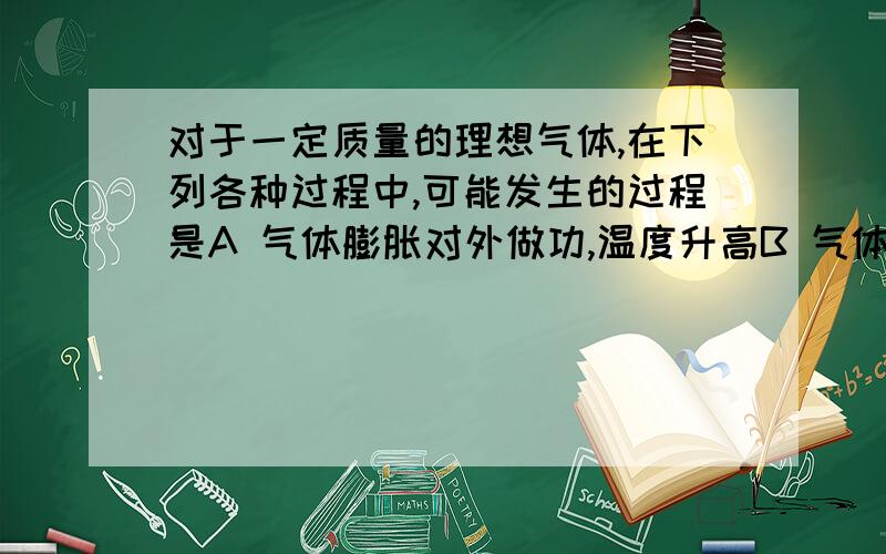 对于一定质量的理想气体,在下列各种过程中,可能发生的过程是A 气体膨胀对外做功,温度升高B 气体吸热,温度降低C 气体放热,压强增大D 气体放热,温度不变