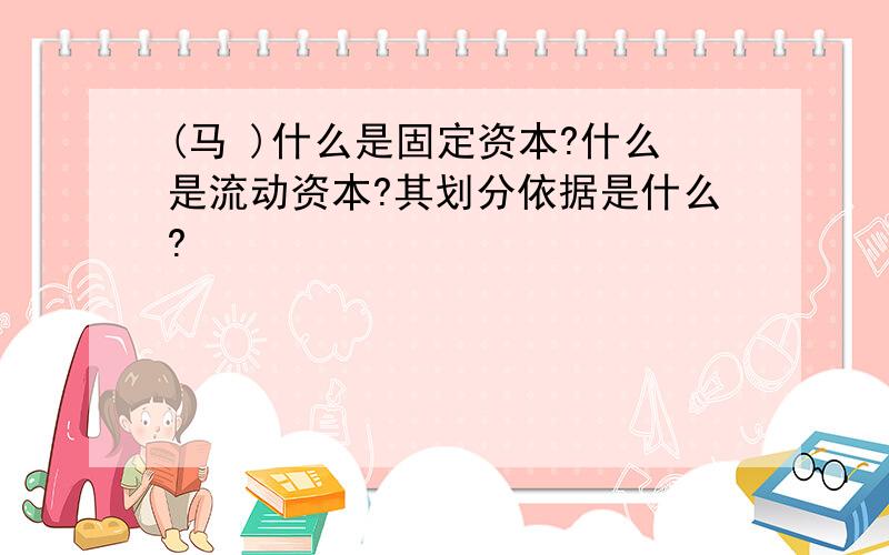 (马 )什么是固定资本?什么是流动资本?其划分依据是什么?