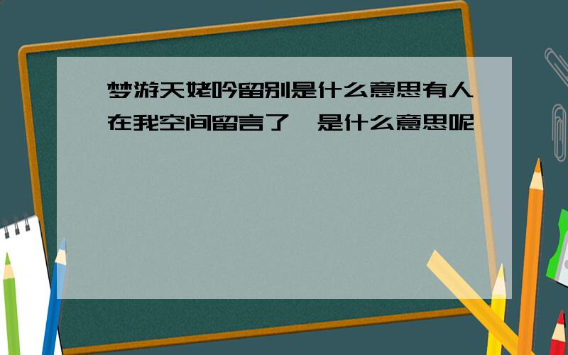 梦游天姥吟留别是什么意思有人在我空间留言了,是什么意思呢…