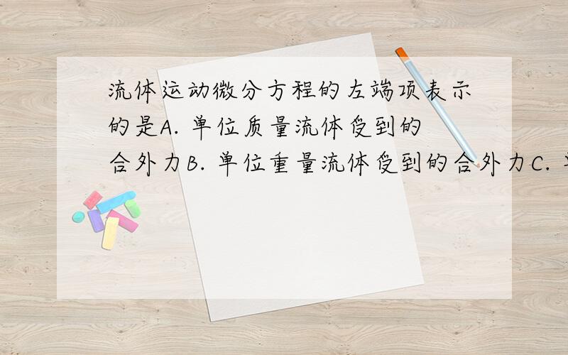 流体运动微分方程的左端项表示的是A. 单位质量流体受到的合外力B. 单位重量流体受到的合外力C. 单位体积流体受到的合外力D. 单位质量流体受到的表面力   哪个是对的呢？