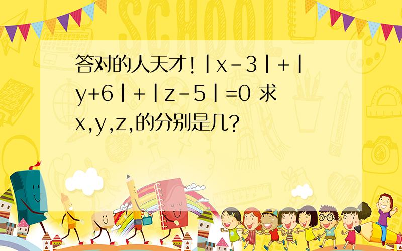 答对的人天才!|x-3|+|y+6|+|z-5|=0 求x,y,z,的分别是几?