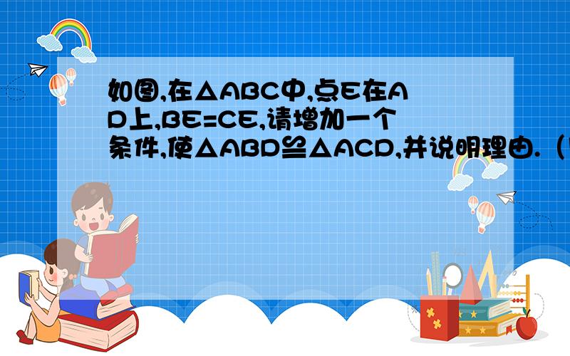 如图,在△ABC中,点E在AD上,BE=CE,请增加一个条件,使△ABD≌△ACD,并说明理由.（用两种不同的方法