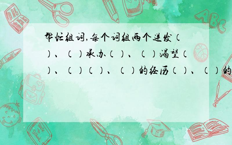 帮忙组词,每个词组两个迸发（）、（）承办（）、（）渴望（）、（）（）、（）的经历（）、（）的魅力