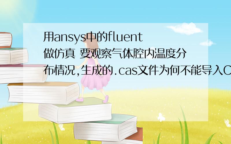 用ansys中的fluent做仿真 要观察气体腔内温度分布情况,生成的.cas文件为何不能导入CFD-Post?完全按照参考书上的步骤做的仿真为何提示：Selected Results file does not exist.Choose new file.文件是正常做好