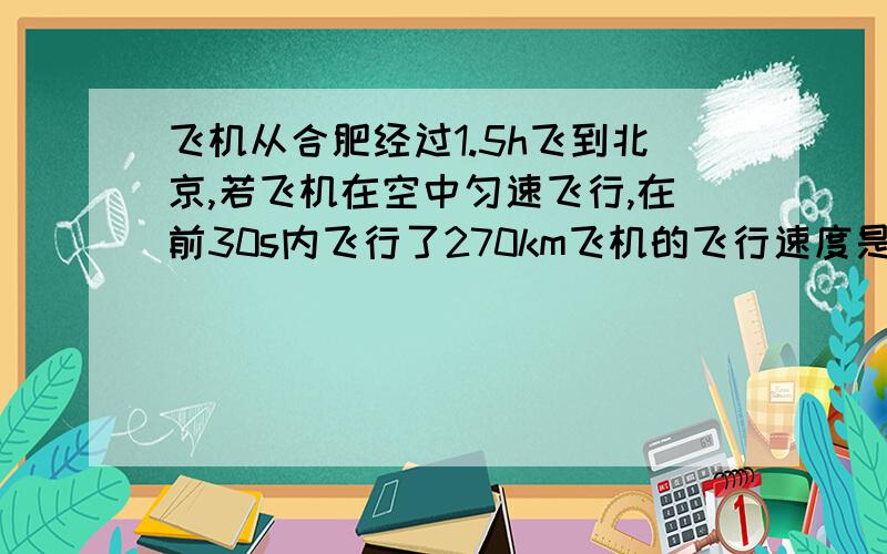 飞机从合肥经过1.5h飞到北京,若飞机在空中匀速飞行,在前30s内飞行了270km飞机的飞行速度是多少千米每秒