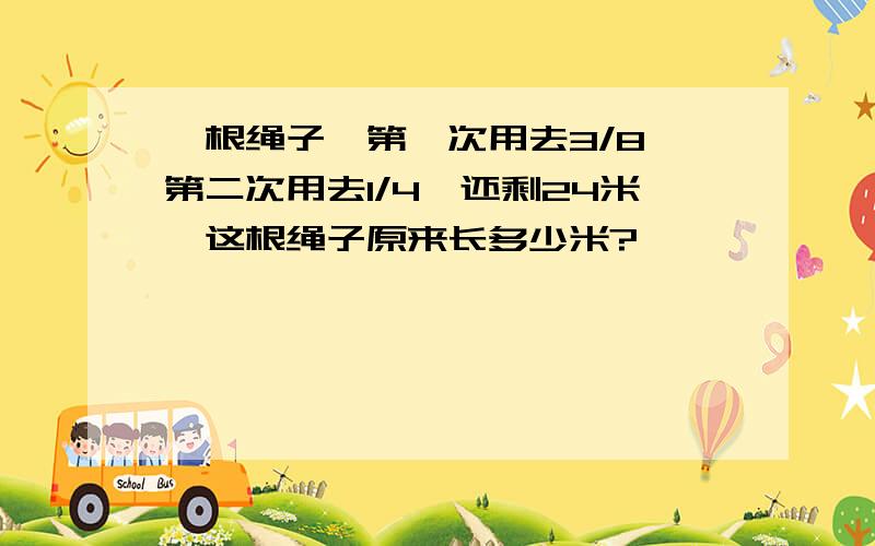 一根绳子,第一次用去3/8,第二次用去1/4,还剩24米,这根绳子原来长多少米?