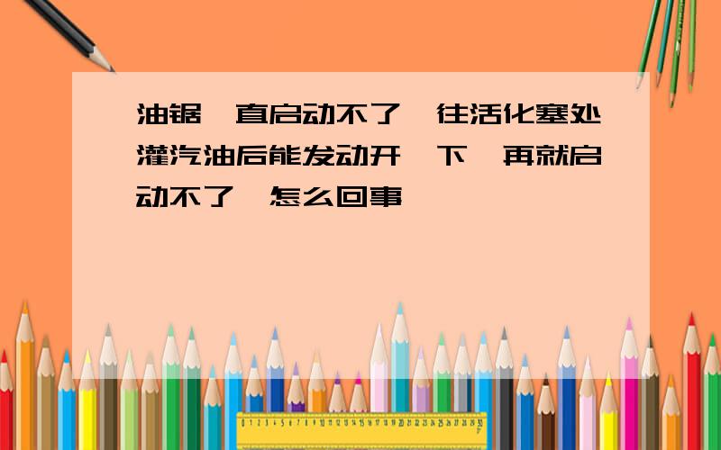 油锯一直启动不了,往活化塞处灌汽油后能发动开一下,再就启动不了,怎么回事