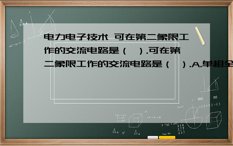 电力电子技术 可在第二象限工作的交流电路是（ ）.可在第二象限工作的交流电路是（ ）.A.单相全控桥 B.单相半控桥 C.单相反并联(双重)全控桥 D.三相半波可控变流电路懂的人来 因为这题我