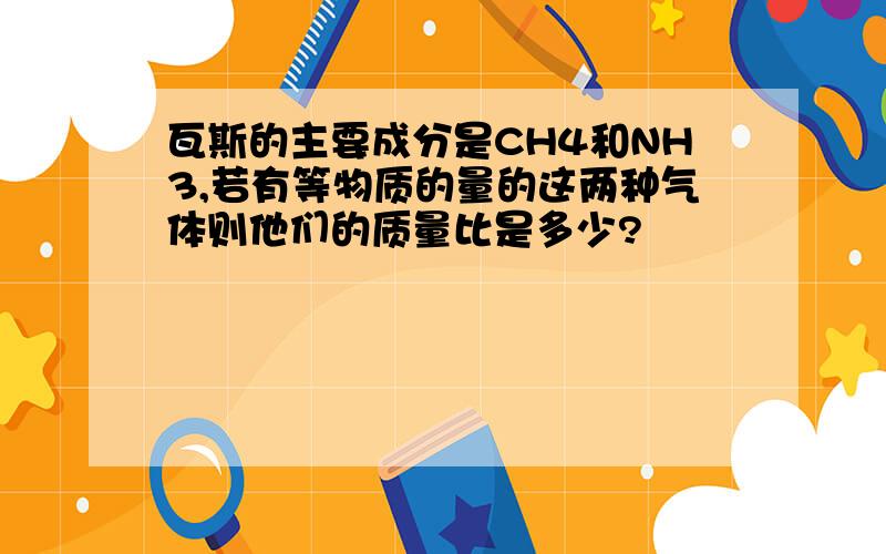 瓦斯的主要成分是CH4和NH3,若有等物质的量的这两种气体则他们的质量比是多少?