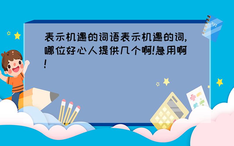 表示机遇的词语表示机遇的词,哪位好心人提供几个啊!急用啊!