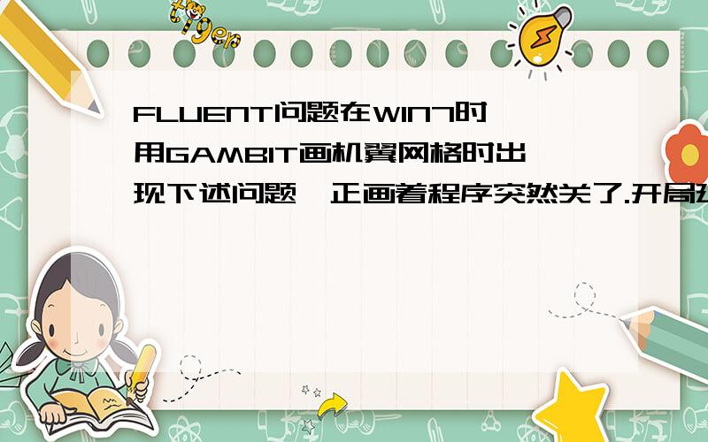 FLUENT问题在WIN7时用GAMBIT画机翼网格时出现下述问题,正画着程序突然关了.开局建立SP2006032921.警告：不支持Xlib的区域设置,区域设置为COPENGL_DEVICE_DRIVER不支持默认为X_DEVICE_DRIVER标准的视觉.XIO：