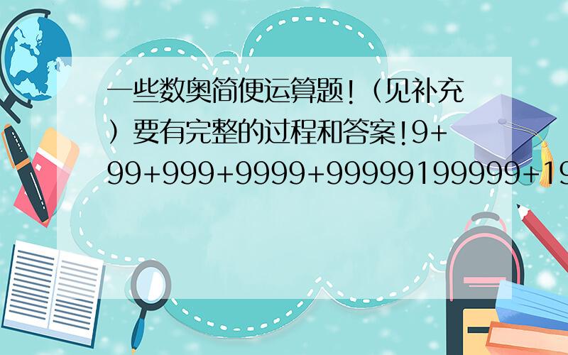 一些数奥简便运算题!（见补充）要有完整的过程和答案!9+99+999+9999+99999199999+19999+1999+199+9（1+3+5+…+1989）-（2+4+6+…+1988）389+387+383+385+384+386+388（4942+4943+4938+4939+4941+4943）\654+99*99+459999*2222+3333*333