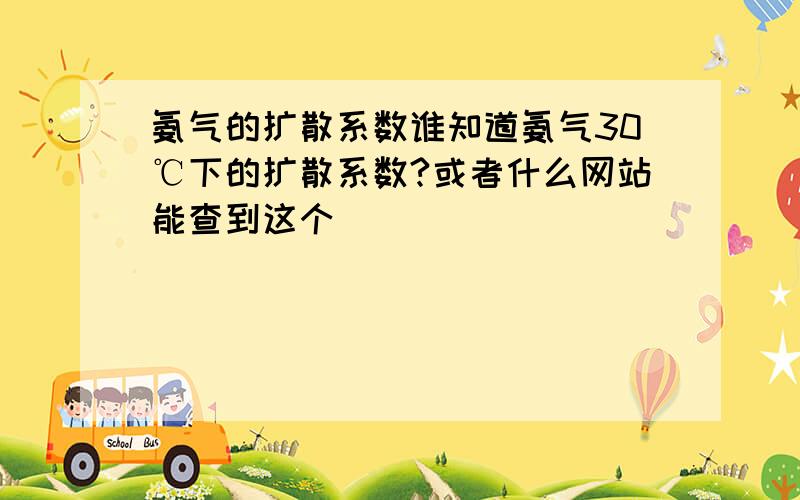 氨气的扩散系数谁知道氨气30℃下的扩散系数?或者什么网站能查到这个