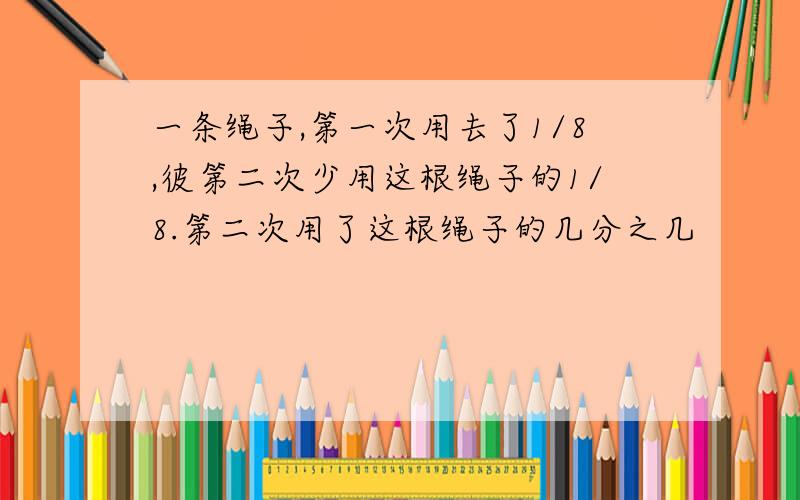 一条绳子,第一次用去了1/8,彼第二次少用这根绳子的1/8.第二次用了这根绳子的几分之几