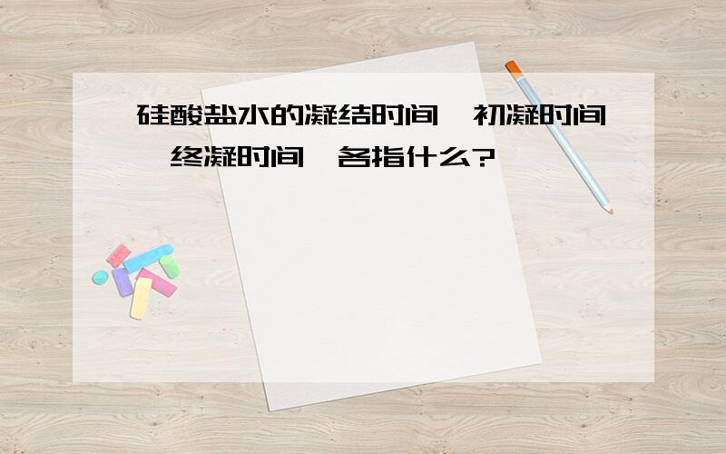 硅酸盐水的凝结时间、初凝时间、终凝时间、各指什么?