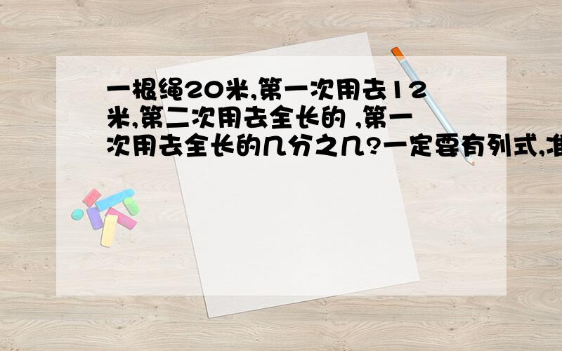 一根绳20米,第一次用去12米,第二次用去全长的 ,第一次用去全长的几分之几?一定要有列式,准确率!（关系到我的屁股疼痛!）