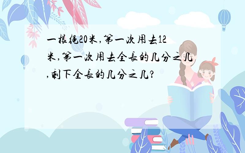 一根绳20米,第一次用去12米,第一次用去全长的几分之几,剩下全长的几分之几?