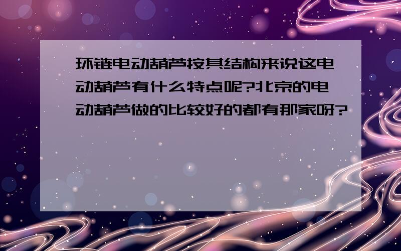 环链电动葫芦按其结构来说这电动葫芦有什么特点呢?北京的电动葫芦做的比较好的都有那家呀?