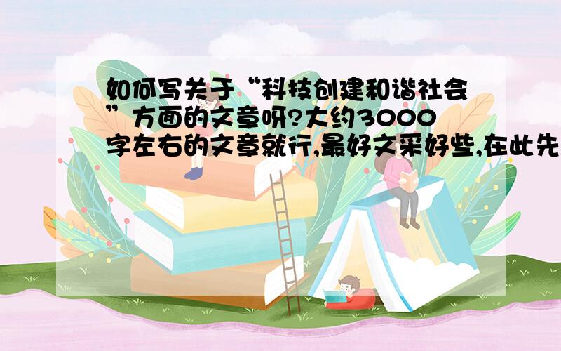 如何写关于“科技创建和谐社会”方面的文章呀?大约3000字左右的文章就行,最好文采好些,在此先谢过!