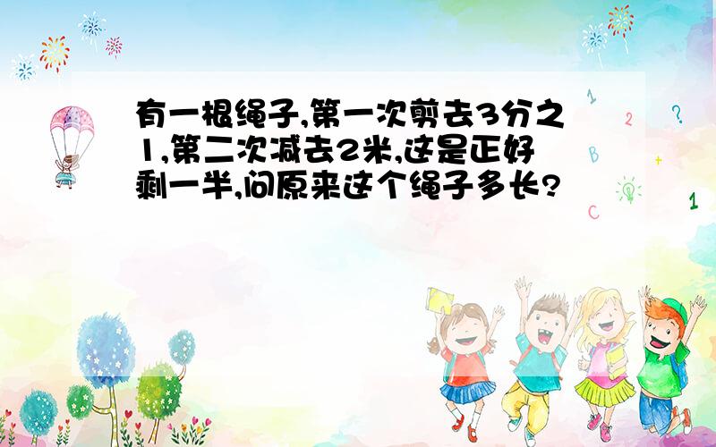 有一根绳子,第一次剪去3分之1,第二次减去2米,这是正好剩一半,问原来这个绳子多长?