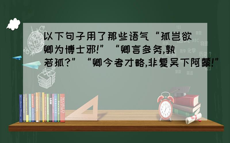 以下句子用了那些语气“孤岂欲卿为博士邪!”“卿言多务,孰若孤?”“卿今者才略,非复吴下阿蒙!”“大兄何见事之晚乎!”