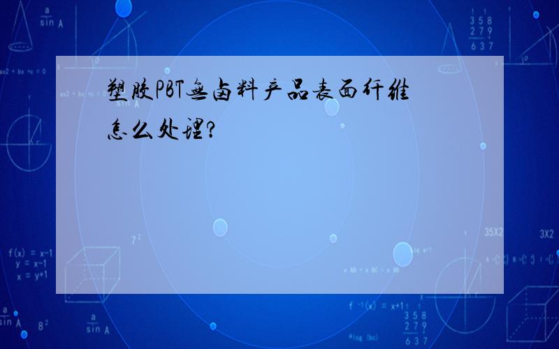 塑胶PBT无卤料产品表面纤维怎么处理?