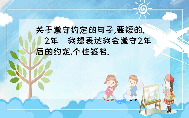 关于遵守约定的句子,要短的.（2年）我想表达我会遵守2年后的约定,个性签名.