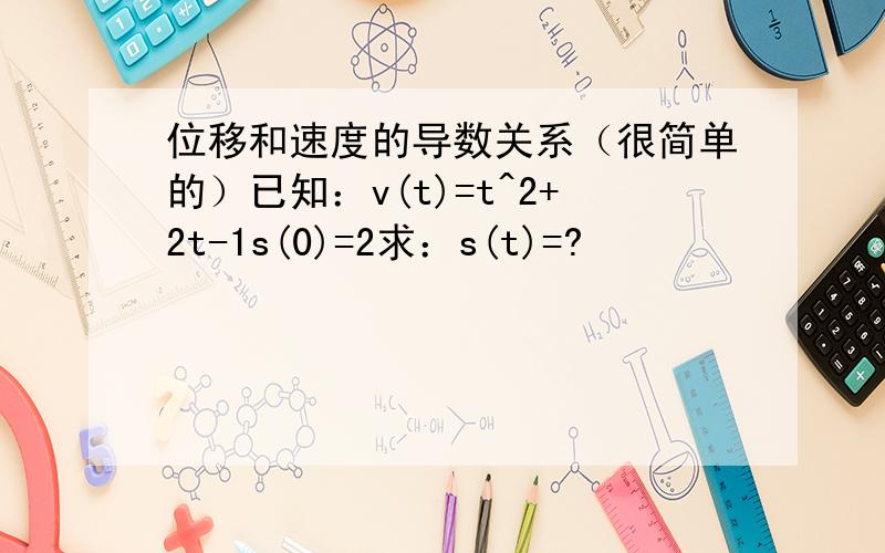 位移和速度的导数关系（很简单的）已知：v(t)=t^2+2t-1s(0)=2求：s(t)=?