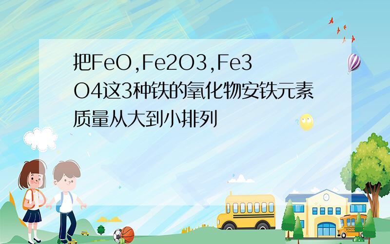 把FeO,Fe2O3,Fe3O4这3种铁的氧化物安铁元素质量从大到小排列