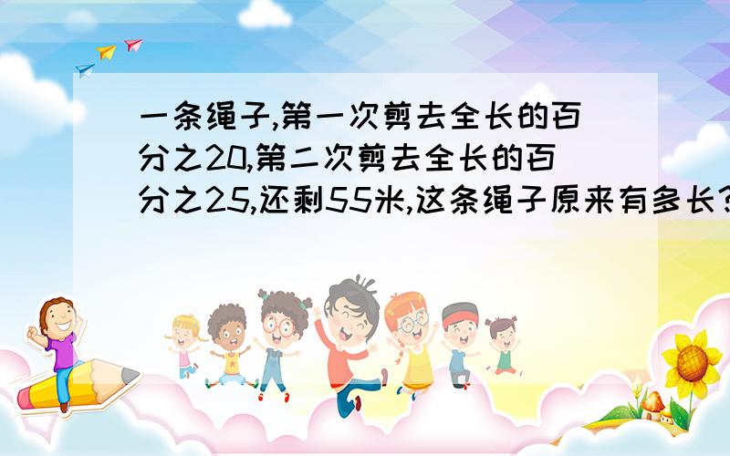 一条绳子,第一次剪去全长的百分之20,第二次剪去全长的百分之25,还剩55米,这条绳子原来有多长?