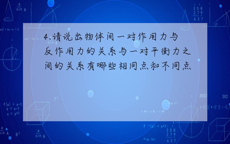 4.请说出物体间一对作用力与反作用力的关系与一对平衡力之间的关系有哪些相同点和不同点